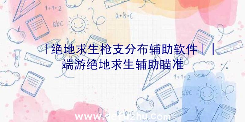 「绝地求生枪支分布辅助软件」|端游绝地求生辅助瞄准